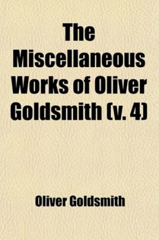 Cover of The Miscellaneous Works of Oliver Goldsmith (Volume 4); Including a Variety of Pieces Now First Collected