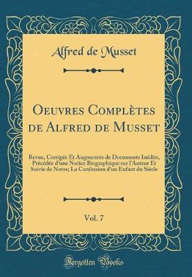 Book cover for Oeuvres Complètes de Alfred de Musset, Vol. 7: Revue, Corrigée Et Augmentée de Documents Inédits, Précédée d'une Notice Biographique sur l'Auteur Et Suivie de Notes; La Confession d'un Enfant du Siècle (Classic Reprint)