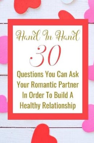 Cover of Hand In Hand - 30 Questions You Can Ask Your Romantic Partner In Order To Build A Healthy Relationship