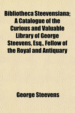 Cover of Bibliotheca Steevensiana; A Catalogue of the Curious and Valuable Library of George Steevens, Esq., Fellow of the Royal and Antiquary