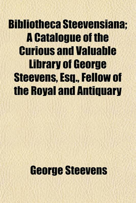 Book cover for Bibliotheca Steevensiana; A Catalogue of the Curious and Valuable Library of George Steevens, Esq., Fellow of the Royal and Antiquary