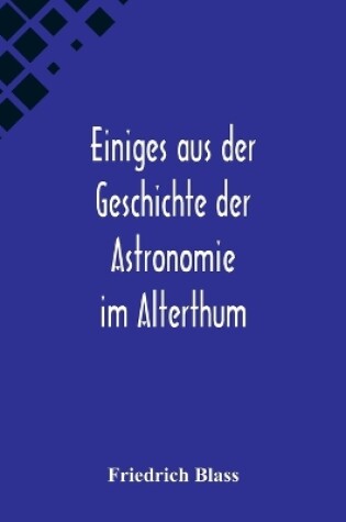 Cover of Einiges aus der Geschichte der Astronomie im Alterthum; Rede zur Feier des Geburtstags Sr. Maj. des Deutschen Kaisers Königs von Preussen Wilhelm I. gehalten an der Christian-Albrechts