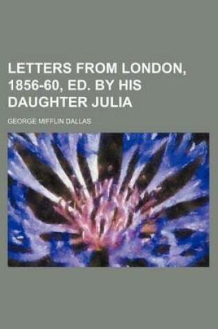 Cover of Letters from London, 1856-60, Ed. by His Daughter Julia