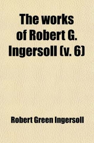 Cover of The Works of Robert G. Ingersoll (Volume 6); Discussions