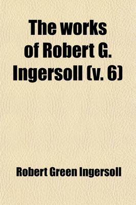 Book cover for The Works of Robert G. Ingersoll (Volume 6); Discussions