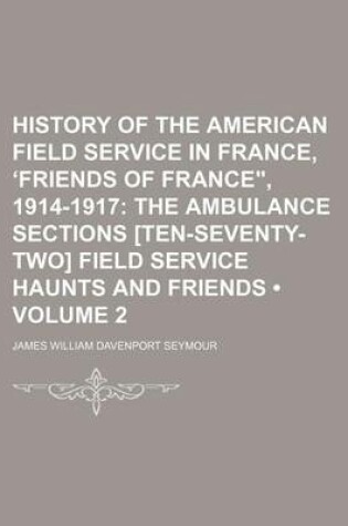 Cover of History of the American Field Service in France, Friends of France," 1914-1917 (Volume 2); The Ambulance Sections [Ten-Seventy-Two] Field Service Haunts and Friends