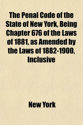 Book cover for The Penal Code of the State of New York, Being Chapter 676 of the Laws of 1881, as Amended by the Laws of 1882-1900, Inclusive; With Notes, Forms and Index