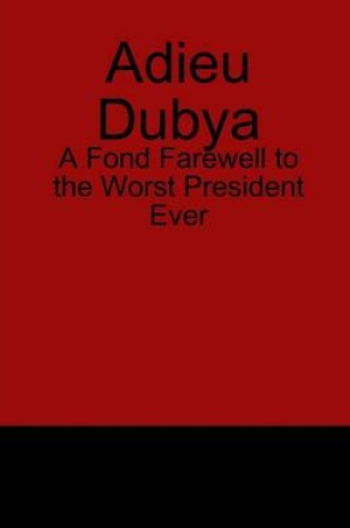 Cover of Adieu Dubya: A Fond Farewell To The Worst President Ever