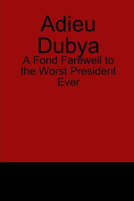 Book cover for Adieu Dubya: A Fond Farewell To The Worst President Ever