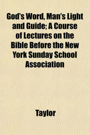 Cover of God's Word, Man's Light and Guide; A Course of Lectures on the Bible Before the New York Sunday School Association