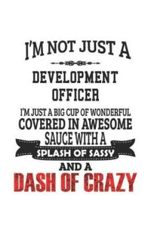 Cover of I'm Not Just A Development Officer I'm Just A Big Cup Of Wonderful Covered In Awesome Sauce With A Splash Of Sassy And A Dash Of Crazy