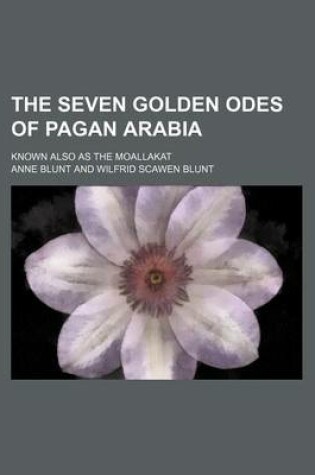 Cover of The Seven Golden Odes of Pagan Arabia; Known Also as the Moallakat