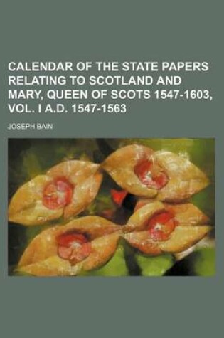 Cover of Calendar of the State Papers Relating to Scotland and Mary, Queen of Scots 1547-1603, Vol. I A.D. 1547-1563