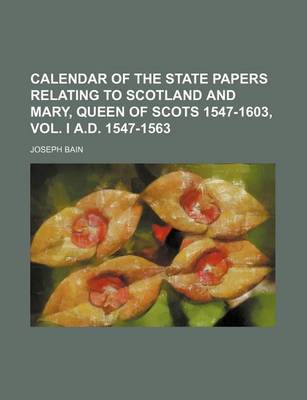 Book cover for Calendar of the State Papers Relating to Scotland and Mary, Queen of Scots 1547-1603, Vol. I A.D. 1547-1563