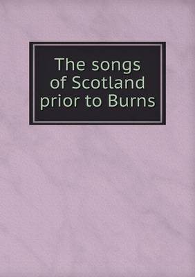 Book cover for The songs of Scotland prior to Burns