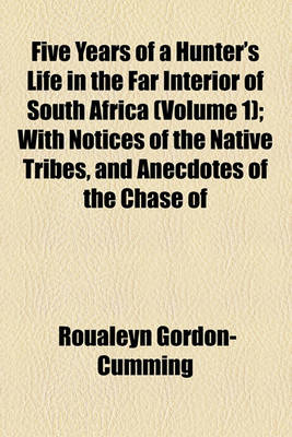 Book cover for Five Years of a Hunter's Life in the Far Interior of South Africa; With Notices of the Native Tribes, and Anecdotes of the Chase of the Lion, Elephant, Hippopotamus, Giraffe, Rhinoceros, Etc Volume 1