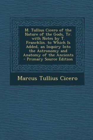 Cover of M. Tullius Cicero of the Nature of the Gods, Tr. with Notes by T. Francklin. to Which Is Added, an Inquiry Into the Astronomy and Anatomy of the Ancients - Primary Source Edition