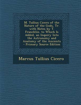 Book cover for M. Tullius Cicero of the Nature of the Gods, Tr. with Notes by T. Francklin. to Which Is Added, an Inquiry Into the Astronomy and Anatomy of the Ancients - Primary Source Edition