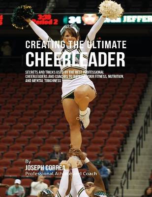 Book cover for Creating the Ultimate Cheerleader: Secrets and Tricks Used By the Best Professional Cheerleaders and Coaches to Improve Your Fitness, Nutrition, and Mental Toughness