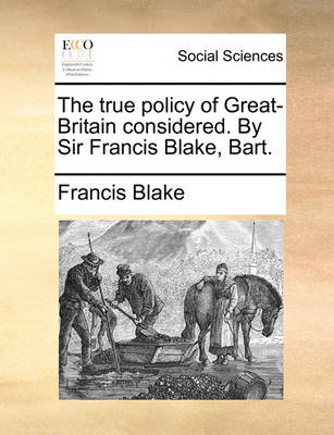 Book cover for The True Policy of Great-Britain Considered. by Sir Francis Blake, Bart.