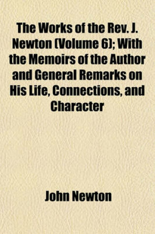Cover of The Works of the REV. J. Newton Volume 6; With the Memoirs of the Author and General Remarks on His Life, Connections, and Character
