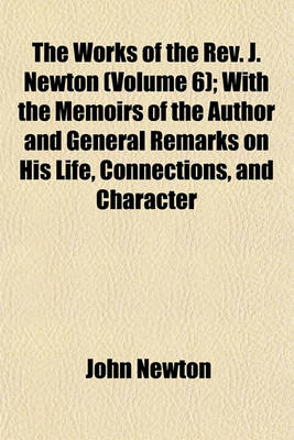 Book cover for The Works of the REV. J. Newton Volume 6; With the Memoirs of the Author and General Remarks on His Life, Connections, and Character