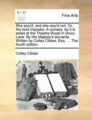 Book cover for She Wou'd, and She Wou'd Not. Or, the Kind Impostor. a Comedy. as It Is Acted at the Theatre-Royal in Drury-Lane. by His Majesty's Servants. Written by Colley Cibber, Esq. ... the Fourth Edition.