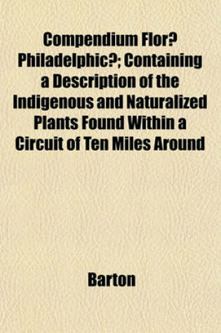 Cover of Compendium Florae Philadelphicae; Containing a Description of the Indigenous and Naturalized Plants Found Within a Circuit of Ten Miles Around