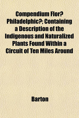 Book cover for Compendium Florae Philadelphicae; Containing a Description of the Indigenous and Naturalized Plants Found Within a Circuit of Ten Miles Around