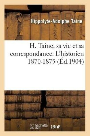 Cover of H. Taine, Sa Vie Et Sa Correspondance. l'Historien 1870-1875