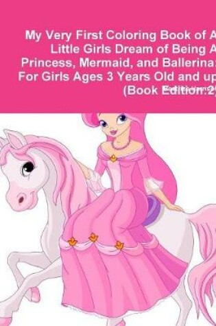 Cover of My Very First Coloring Book of A Little Girls Dream of Being A Princess, Mermaid, and Ballerina: For Girls Ages 3 Years Old and up (Book Edition:2)