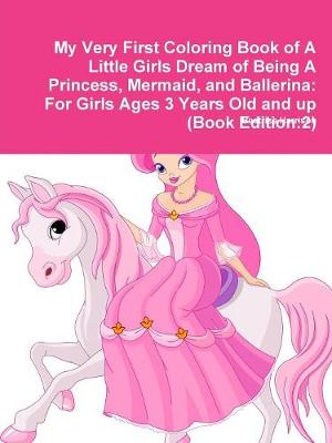 Book cover for My Very First Coloring Book of A Little Girls Dream of Being A Princess, Mermaid, and Ballerina: For Girls Ages 3 Years Old and up (Book Edition:2)