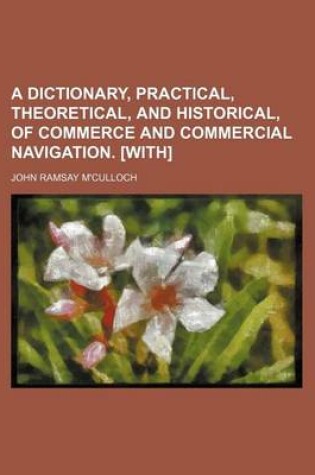 Cover of A Dictionary, Practical, Theoretical, and Historical, of Commerce and Commercial Navigation. [With]