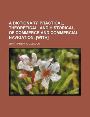 Book cover for A Dictionary, Practical, Theoretical, and Historical, of Commerce and Commercial Navigation. [With]