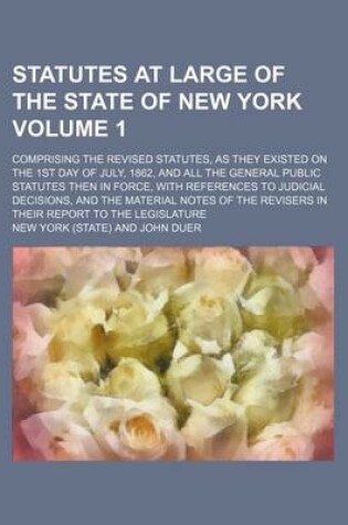 Cover of Statutes at Large of the State of New York Volume 1; Comprising the Revised Statutes, as They Existed on the 1st Day of July, 1862, and All the General Public Statutes Then in Force, with References to Judicial Decisions, and the Material Notes of the Re