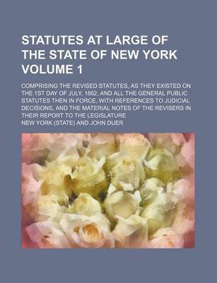 Book cover for Statutes at Large of the State of New York Volume 1; Comprising the Revised Statutes, as They Existed on the 1st Day of July, 1862, and All the General Public Statutes Then in Force, with References to Judicial Decisions, and the Material Notes of the Re