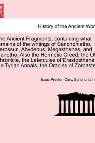 Cover of The Ancient Fragments; Containing What Remains of the Writings of Sanchoniatho, Berossus, Abydenus, Megasthenes, and Manetho. Also the Hermetic Creed, the Old Chronicle, the Latercules of Erastosthenes, the Tyrian Annals, the Oracles of Zoroaster.