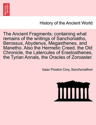 Book cover for The Ancient Fragments; Containing What Remains of the Writings of Sanchoniatho, Berossus, Abydenus, Megasthenes, and Manetho. Also the Hermetic Creed, the Old Chronicle, the Latercules of Erastosthenes, the Tyrian Annals, the Oracles of Zoroaster.