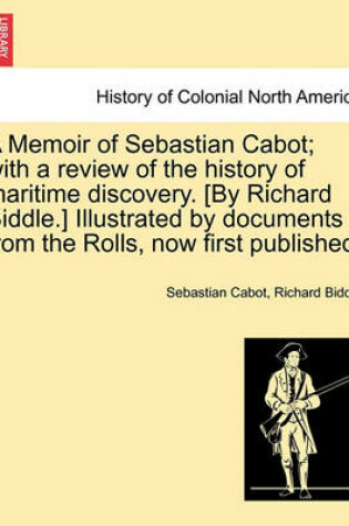 Cover of A Memoir of Sebastian Cabot; With a Review of the History of Maritime Discovery. [By Richard Biddle.] Illustrated by Documents from the Rolls, Now First Published.