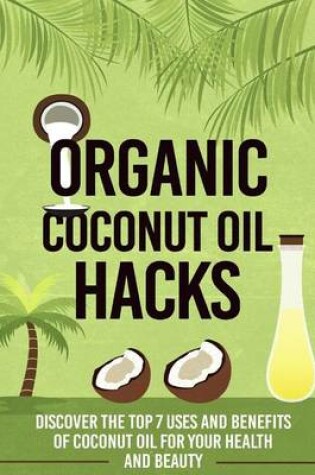 Cover of Organic Coconut Oil Hacks - Discover the Top 7 Uses and Benefits of Coconut Oil