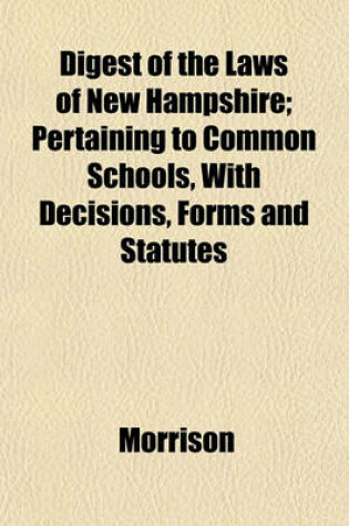 Cover of Digest of the Laws of New Hampshire; Pertaining to Common Schools, with Decisions, Forms and Statutes