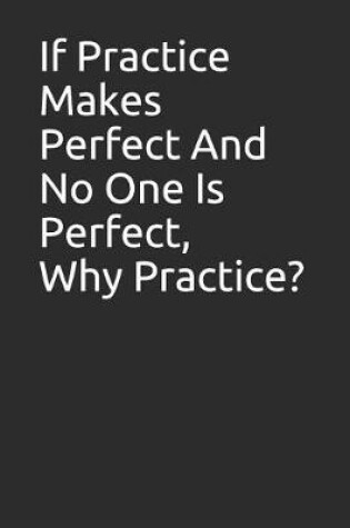 Cover of If Practice Makes Perfect and No One Is Perfect, Why Practice?