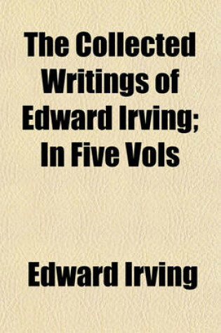 Cover of The Collected Writings of Edward Irving; In Five Vols