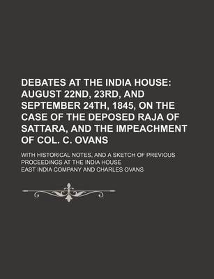 Book cover for Debates at the India House; August 22nd, 23rd, and September 24th, 1845, on the Case of the Deposed Raja of Sattara, and the Impeachment of Col. C. Ovans. with Historical Notes, and a Sketch of Previous Proceedings at the India House