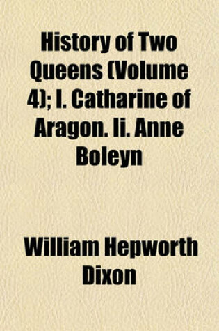 Cover of History of Two Queens Volume 4; I. Catharine of Aragon. II. Anne Boleyn