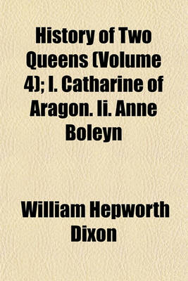 Book cover for History of Two Queens Volume 4; I. Catharine of Aragon. II. Anne Boleyn