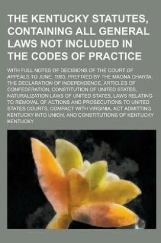 Cover of The Kentucky Statutes, Containing All General Laws Not Included in the Codes of Practice; With Full Notes of Decisions of the Court of Appeals to June