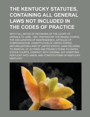 Book cover for The Kentucky Statutes, Containing All General Laws Not Included in the Codes of Practice; With Full Notes of Decisions of the Court of Appeals to June