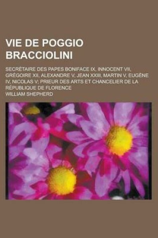 Cover of Vie de Poggio Bracciolini; Secretaire Des Papes Boniface IX, Innocent VII, Gregoire XII, Alexandre V, Jean XXIII, Martin V, Eugene IV, Nicolas V; Prie