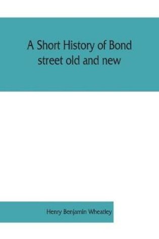 Cover of A short history of Bond street old and new, from the reign of King James II. to the coronation of King George V. Also lists of the inhabitants in 1811, 1840 and 1911 and account of the coronation decorations, 1911